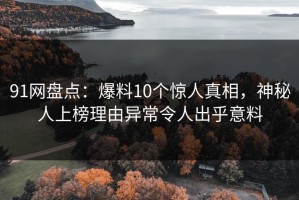 91网盘点：爆料10个惊人真相，神秘人上榜理由异常令人出乎意料