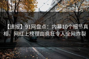 【速报】91网盘点：内幕10个细节真相，网红上榜理由疯狂令人全网炸裂