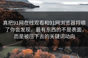 真把91网在线观看和91网浏览器捋顺了你会发现，最有东西的不是表面，而是被压下去的关键词动向