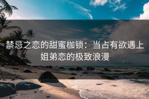 禁忌之恋的甜蜜枷锁：当占有欲遇上姐弟恋的极致浪漫
