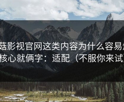 蘑菇影视官网这类内容为什么容易爆？核心就俩字：适配（不服你来试）