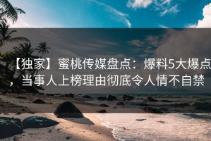 【独家】蜜桃传媒盘点：爆料5大爆点，当事人上榜理由彻底令人情不自禁