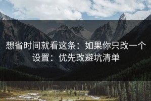 想省时间就看这条：如果你只改一个设置：优先改避坑清单