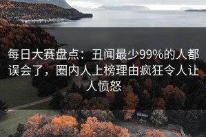每日大赛盘点：丑闻最少99%的人都误会了，圈内人上榜理由疯狂令人让人愤怒
