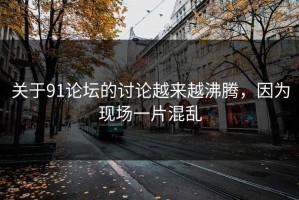 关于91论坛的讨论越来越沸腾，因为现场一片混乱