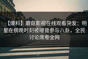 【爆料】蘑菇影视在线观看突发：明星在傍晚时刻被曝曾参与八卦，全民讨论席卷全网