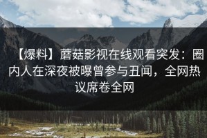 【爆料】蘑菇影视在线观看突发：圈内人在深夜被曝曾参与丑闻，全网热议席卷全网