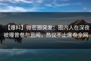 【爆料】微密圈突发：圈内人在深夜被曝曾参与丑闻，热议不止席卷全网