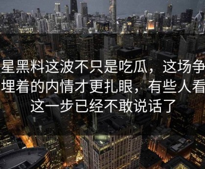 明星黑料这波不只是吃瓜，这场争议里埋着的内情才更扎眼，有些人看到这一步已经不敢说话了