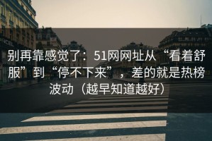 别再靠感觉了：51网网址从“看着舒服”到“停不下来”，差的就是热榜波动（越早知道越好）