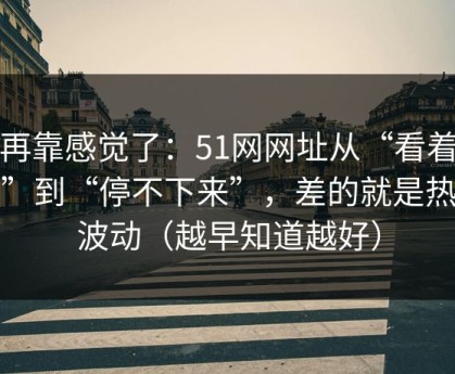 别再靠感觉了：51网网址从“看着舒服”到“停不下来”，差的就是热榜波动（越早知道越好）