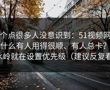 这个点很多人没意识到：51视频网站为什么有人用得很顺、有人总卡？分水岭就在设置优先级（建议反复看）