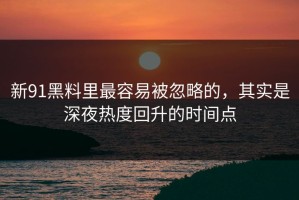 新91黑料里最容易被忽略的，其实是深夜热度回升的时间点