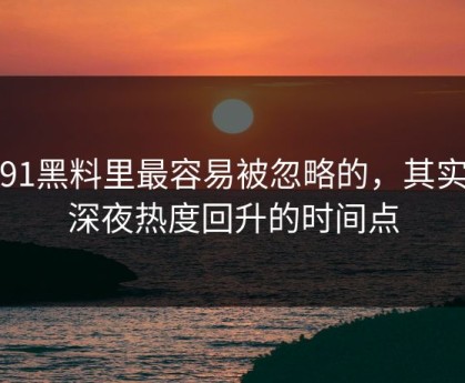 新91黑料里最容易被忽略的，其实是深夜热度回升的时间点