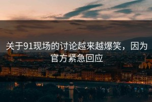 关于91现场的讨论越来越爆笑，因为官方紧急回应