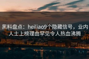 黑料盘点：heiliao9个隐藏信号，业内人士上榜理由罕见令人热血沸腾