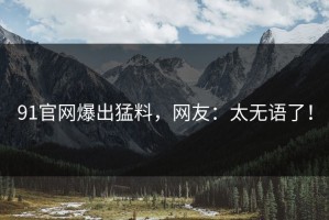 91官网爆出猛料，网友：太无语了！