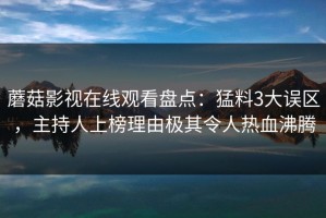 蘑菇影视在线观看盘点：猛料3大误区，主持人上榜理由极其令人热血沸腾
