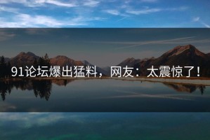 91论坛爆出猛料，网友：太震惊了！