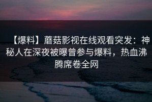 【爆料】蘑菇影视在线观看突发：神秘人在深夜被曝曾参与爆料，热血沸腾席卷全网