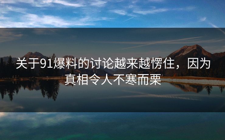 关于91爆料的讨论越来越愣住，因为真相令人不寒而栗