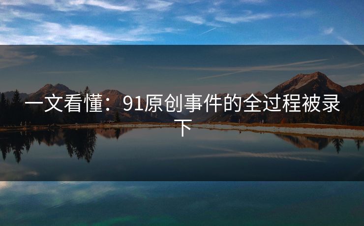 一文看懂：91原创事件的全过程被录下