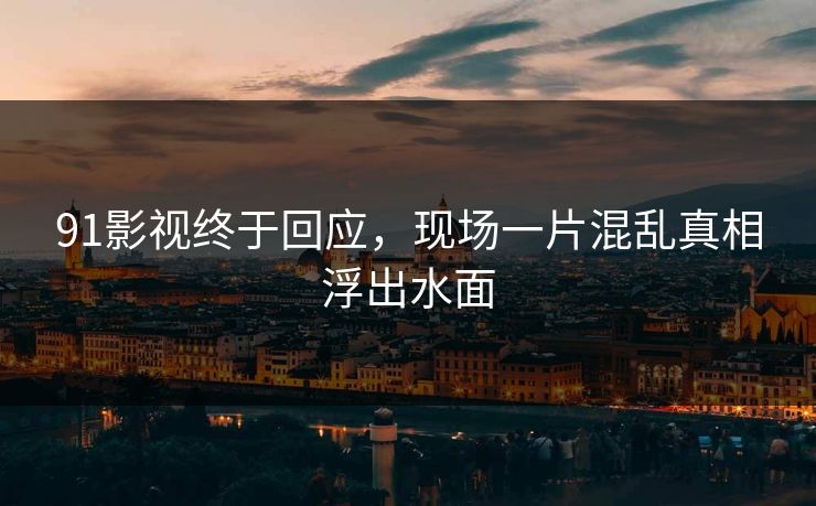 91影视终于回应，现场一片混乱真相浮出水面