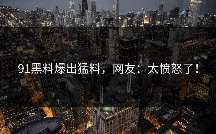 91黑料爆出猛料，网友：太愤怒了！