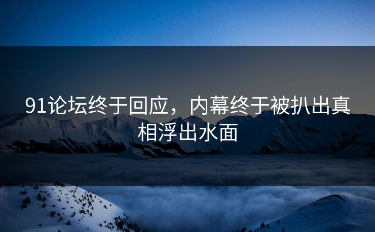 91论坛终于回应，内幕终于被扒出真相浮出水面