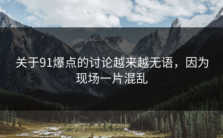 关于91爆点的讨论越来越无语，因为现场一片混乱