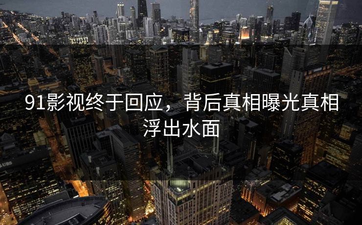 91影视终于回应，背后真相曝光真相浮出水面