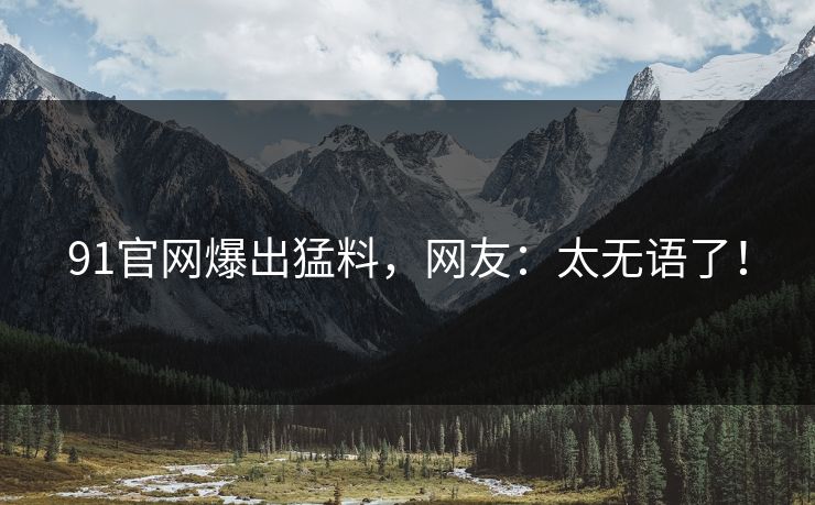 91官网爆出猛料，网友：太无语了！