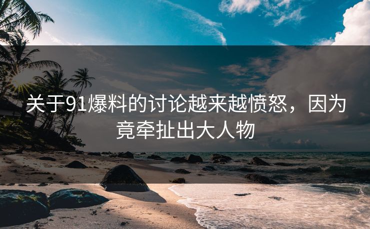 关于91爆料的讨论越来越愤怒，因为竟牵扯出大人物
