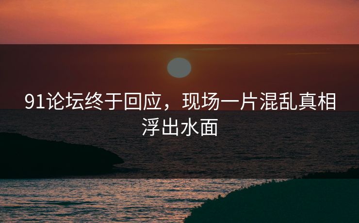91论坛终于回应，现场一片混乱真相浮出水面