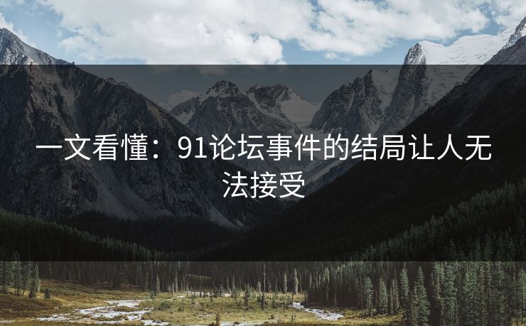 一文看懂：91论坛事件的结局让人无法接受
