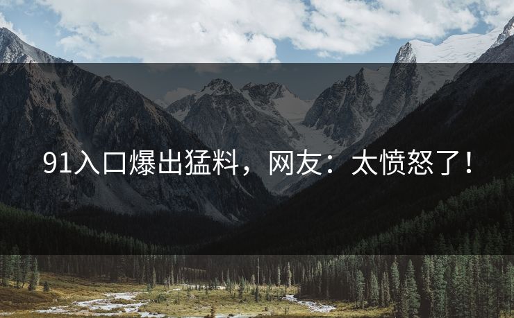91入口爆出猛料，网友：太愤怒了！