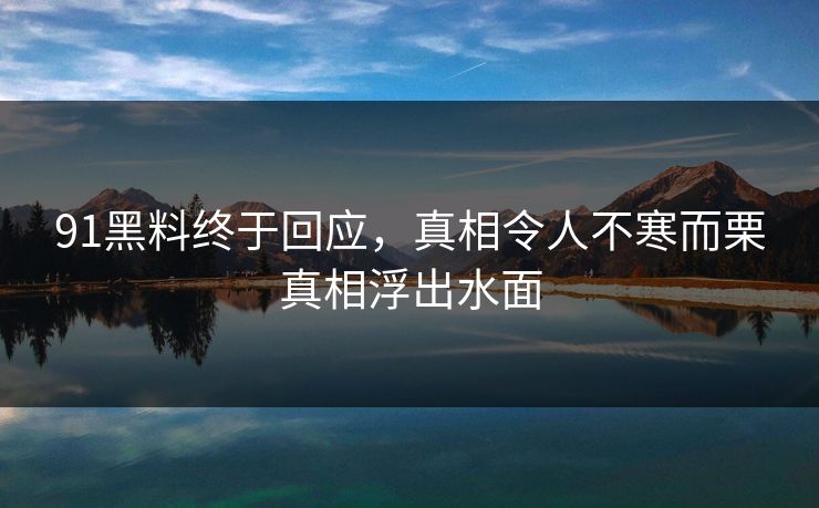 91黑料终于回应，真相令人不寒而栗真相浮出水面