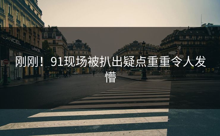 刚刚！91现场被扒出疑点重重令人发懵