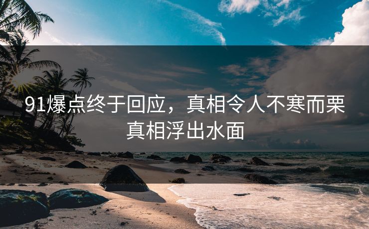 91爆点终于回应，真相令人不寒而栗真相浮出水面