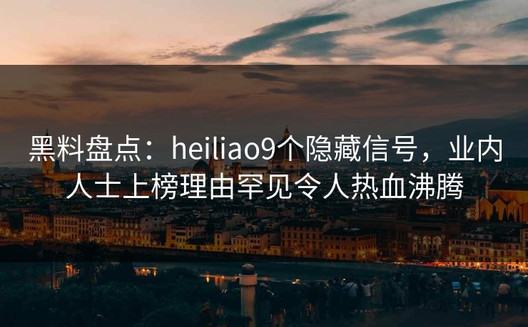 黑料盘点：heiliao9个隐藏信号，业内人士上榜理由罕见令人热血沸腾