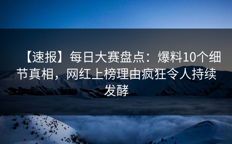 【速报】每日大赛盘点：爆料10个细节真相，网红上榜理由疯狂令人持续发酵