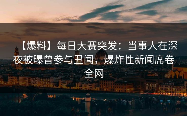 【爆料】每日大赛突发：当事人在深夜被曝曾参与丑闻，爆炸性新闻席卷全网