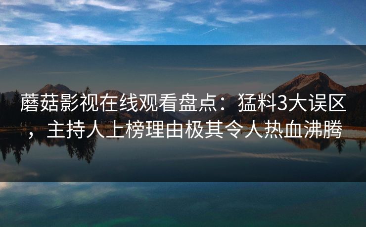 蘑菇影视在线观看盘点：猛料3大误区，主持人上榜理由极其令人热血沸腾