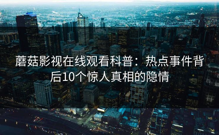 蘑菇影视在线观看科普：热点事件背后10个惊人真相的隐情