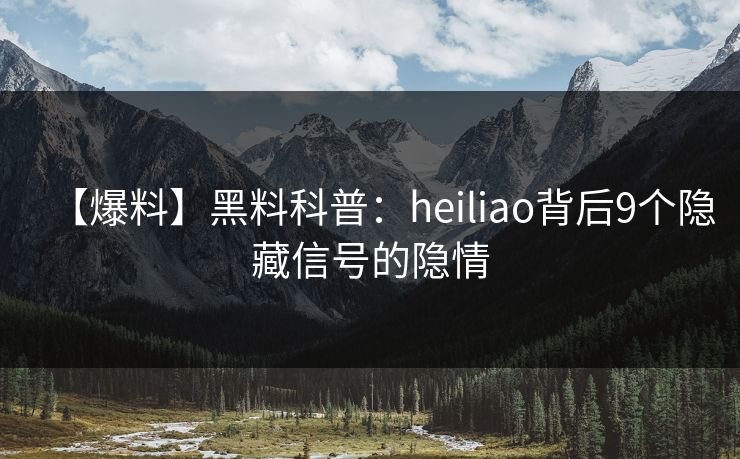 【爆料】黑料科普：heiliao背后9个隐藏信号的隐情