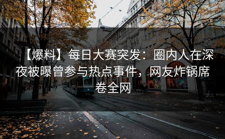 【爆料】每日大赛突发：圈内人在深夜被曝曾参与热点事件，网友炸锅席卷全网