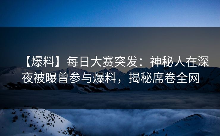 【爆料】每日大赛突发：神秘人在深夜被曝曾参与爆料，揭秘席卷全网