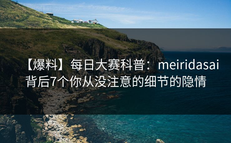【爆料】每日大赛科普：meiridasai背后7个你从没注意的细节的隐情