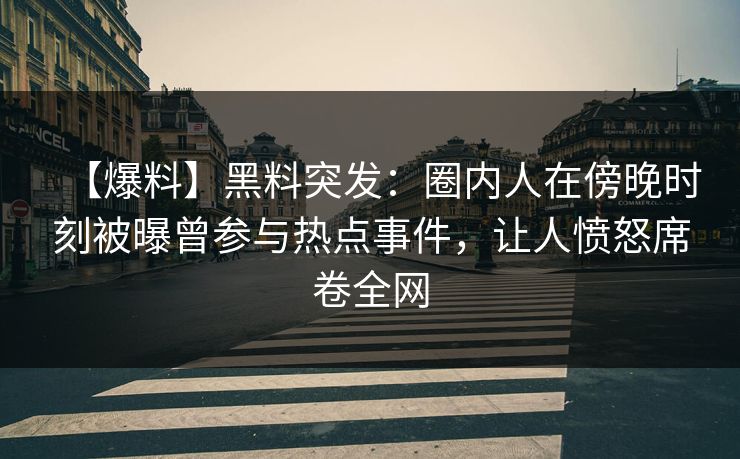 【爆料】黑料突发：圈内人在傍晚时刻被曝曾参与热点事件，让人愤怒席卷全网