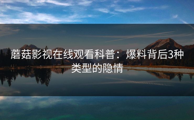 蘑菇影视在线观看科普：爆料背后3种类型的隐情